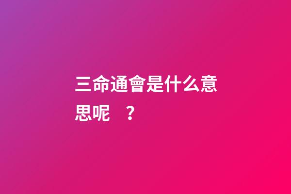 三命通會是什么意思呢？